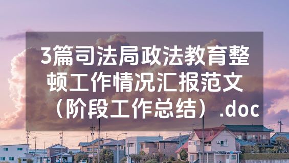 3篇司法局政法教育整顿工作情况汇报范文（阶段工作总结）.doc