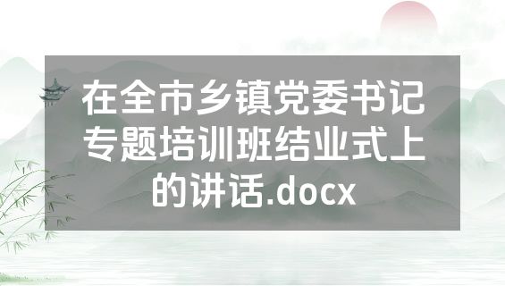 在全市乡镇党委书记专题培训班结业式上的讲话.docx