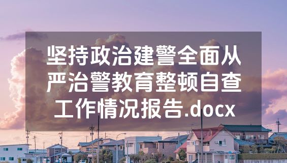 坚持政治建警全面从严治警教育整顿自查工作情况报告.docx