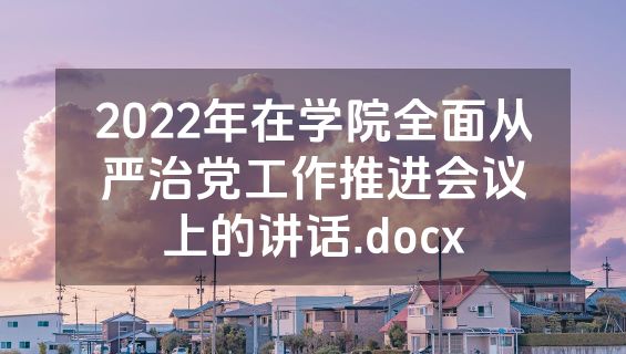2022年在学院全面从严治党工作推进会议上的讲话.docx