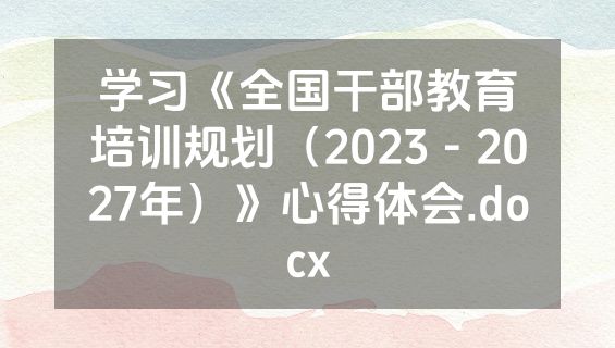 学习《全国干部教育培训规划（2023－2027年）》心得体会.docx