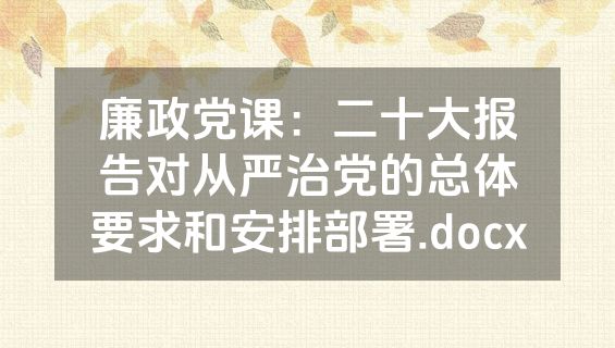 廉政党课：二十大报告对从严治党的总体要求和安排部署.docx