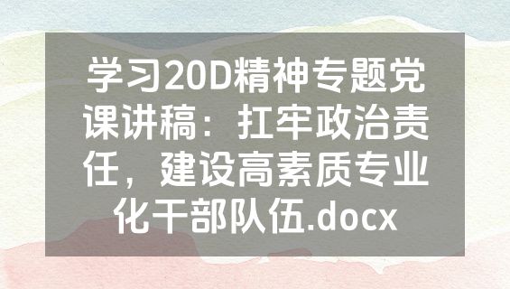 学习20D精神专题党课讲稿：扛牢政治责任，建设高素质专业化干部队伍.docx