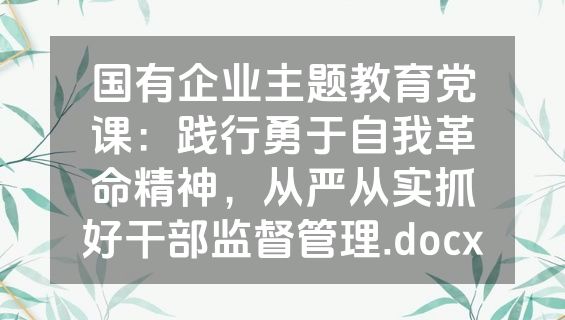 国有企业主题教育党课：践行勇于自我革命精神，从严从实抓好干部监督管理.docx