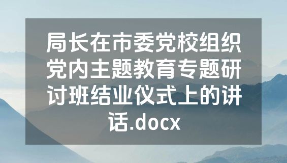 局长在市委党校组织党内主题教育专题研讨班结业仪式上的讲话.docx