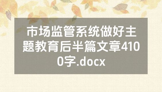 市场监管系统做好主题教育后半篇文章4100字.docx