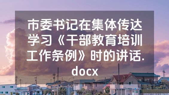 市委书记在集体传达学习《干部教育培训工作条例》时的讲话.docx