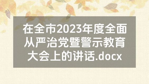 在全市2023年度全面从严治党暨警示教育大会上的讲话.docx