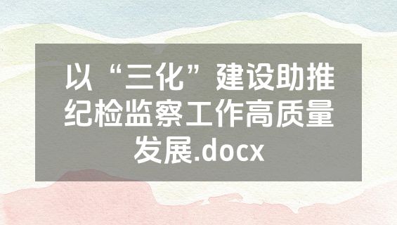 以“三化”建设助推纪检监察工作高质量发展.docx