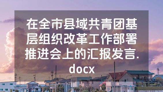 在全市县域共青团基层组织改革工作部署推进会上的汇报发言.docx