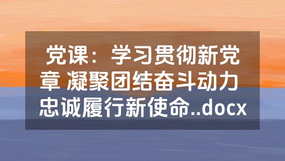 党课：学习贯彻新党章 凝聚团结奋斗动力 忠诚履行新使命..docx