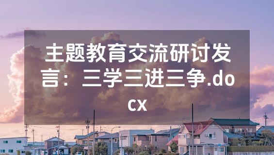 主题教育交流研讨发言：三学三进三争.docx