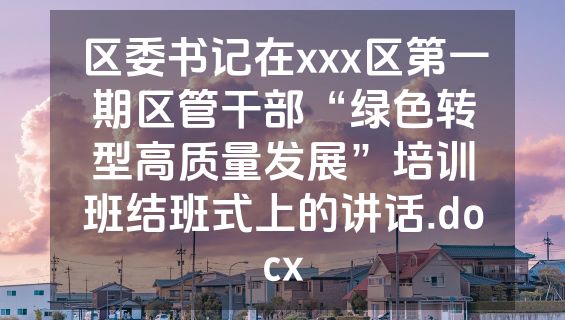 区委书记在xxx区第一期区管干部“绿色转型高质量发展”培训班结班式上的讲话.docx
