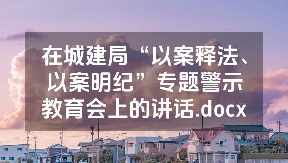 在城建局“以案释法、以案明纪”专题警示教育会上的讲话.docx