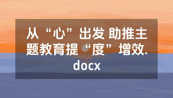 从“心”出发 助推主题教育提“度”增效.docx