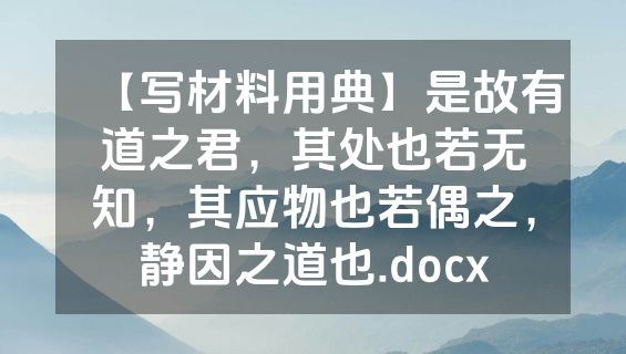 【写材料用典】是故有道之君，其处也若无知，其应物也若偶之，静因之道也.docx