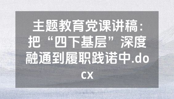 主题教育党课讲稿：把“四下基层”深度融通到履职践诺中.docx