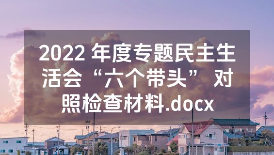 2022 年度专题民主生活会“六个带头” 对照检查材料.docx