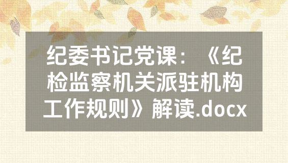 纪委书记党课：《纪检监察机关派驻机构工作规则》解读.docx