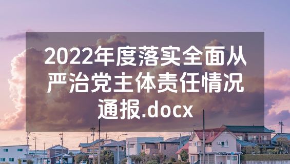 2022年度落实全面从严治党主体责任情况通报.docx