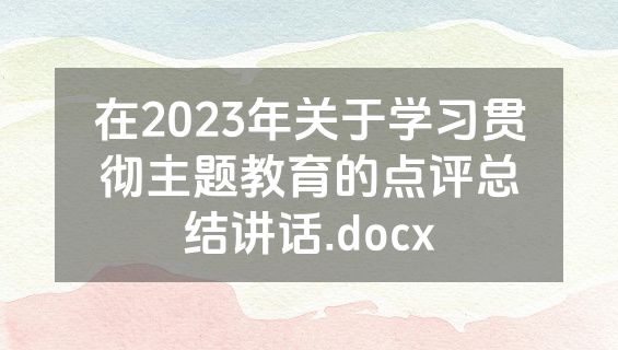 在2023年关于学习贯彻主题教育的点评总结讲话.docx
