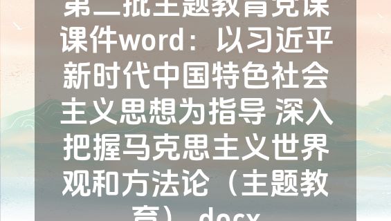 第二批主题教育党课课件word：以习近平新时代中国特色社会主义思想为指导 深入把握马克思主义世界观和方法论（主题教育）.docx