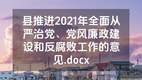 县推进2021年全面从严治党、党风廉政建设和反腐败工作的意见.docx