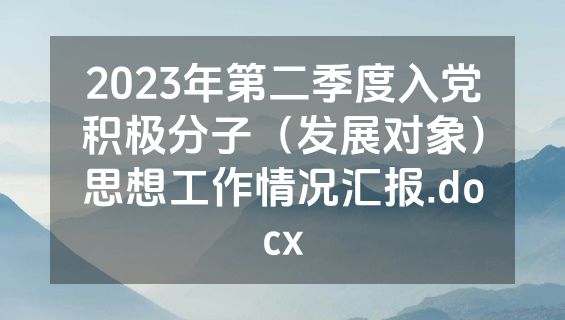 2023年第二季度入党积极分子（发展对象）思想工作情况汇报.docx