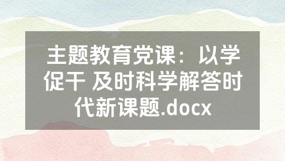 主题教育党课：以学促干 及时科学解答时代新课题.docx