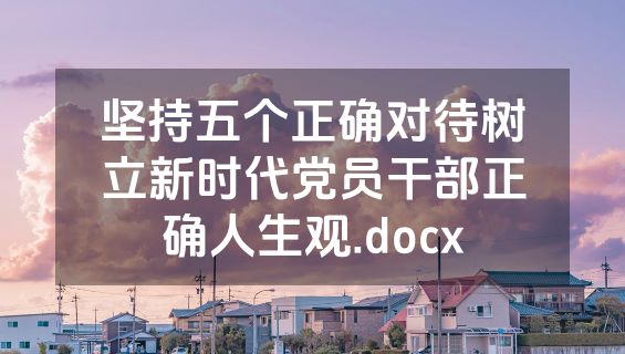 坚持五个正确对待树立新时代党员干部正确人生观.docx