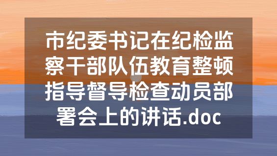 市纪委书记在纪检监察干部队伍教育整顿指导督导检查动员部署会上的讲话.doc
