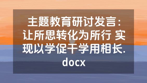 主题教育研讨发言：让所思转化为所行 实现以学促干学用相长.docx