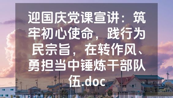 迎国庆党课宣讲：筑牢初心使命，践行为民宗旨，在转作风、勇担当中锤炼干部队伍.doc