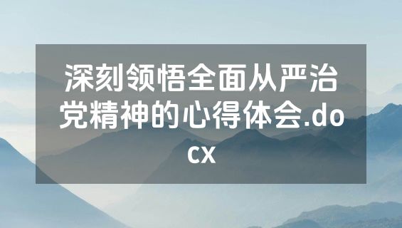 深刻领悟全面从严治党精神的心得体会.docx