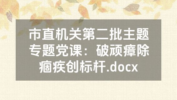 市直机关第二批主题专题党课：破顽瘴除痼疾创标杆.docx