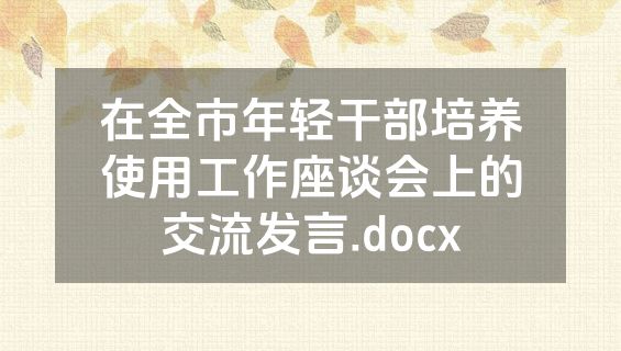 在全市年轻干部培养使用工作座谈会上的交流发言.docx