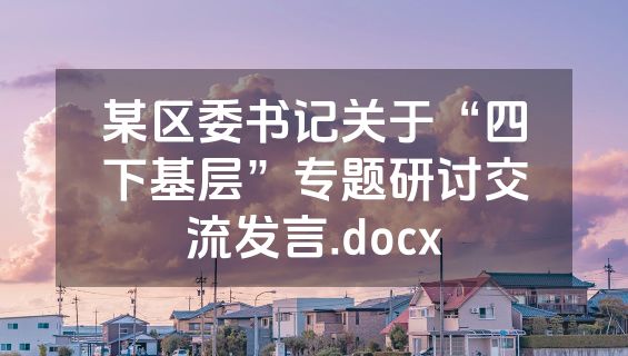 某区委书记关于“四下基层”专题研讨交流发言.docx