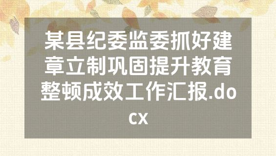 某县纪委监委抓好建章立制巩固提升教育整顿成效工作汇报.docx