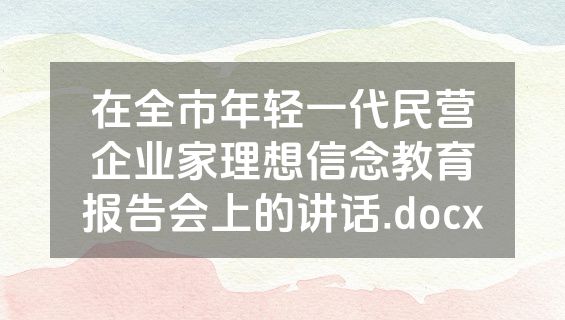 在全市年轻一代民营企业家理想信念教育报告会上的讲话.docx