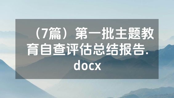 （7篇）第一批主题教育自查评估总结报告.docx