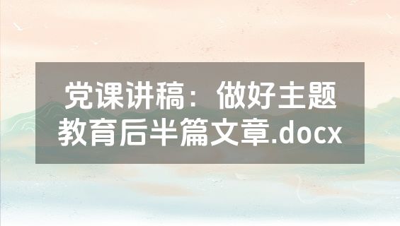 党课讲稿：做好主题教育后半篇文章.docx