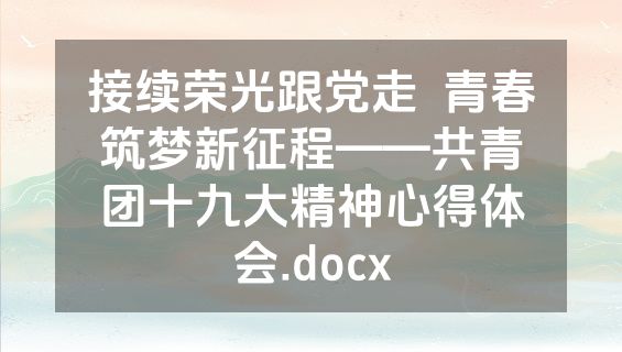 接续荣光跟党走  青春筑梦新征程——共青团十九大精神心得体会.docx