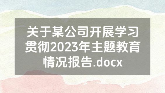 关于某公司开展学习贯彻2023年主题教育情况报告.docx