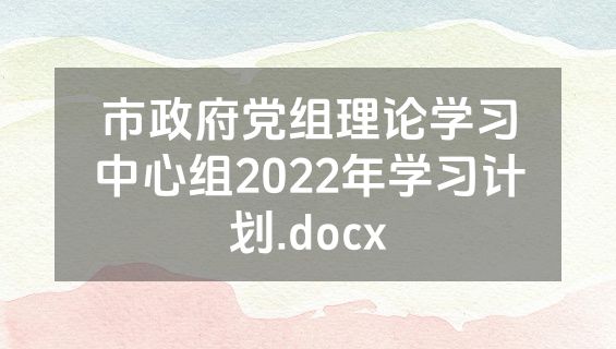 市政府党组理论学习中心组2022年学习计划.docx