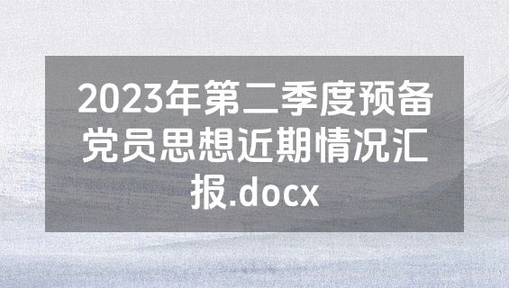 2023年第二季度预备党员思想近期情况汇报.docx
