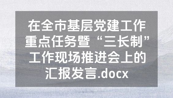 在全市基层党建工作重点任务暨“三长制”工作现场推进会上的汇报发言.docx