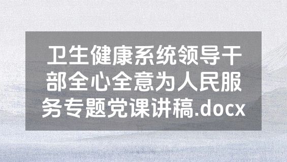 卫生健康系统领导干部全心全意为人民服务专题党课讲稿.docx