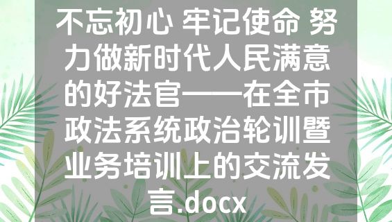 不忘初心 牢记使命 努力做新时代人民满意的好法官——在全市政法系统政治轮训暨业务培训上的交流发言.docx
