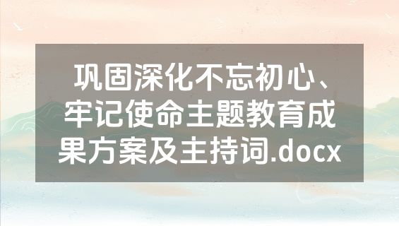巩固深化不忘初心、牢记使命主题教育成果方案及主持词.docx