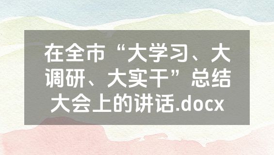 在全市“大学习、大调研、大实干”总结大会上的讲话.docx